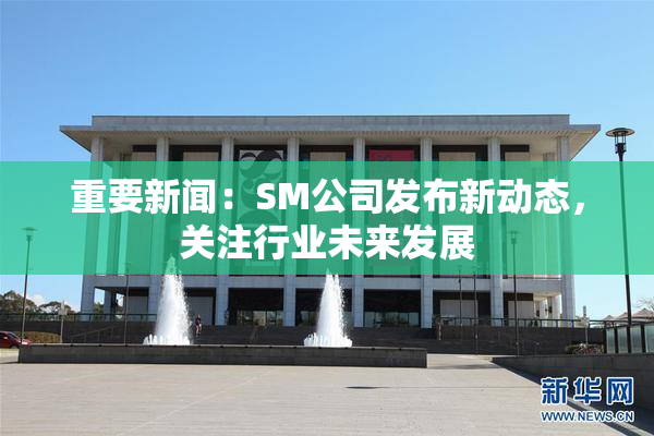 重要新闻：SM公司发布新动态，关注行业未来发展