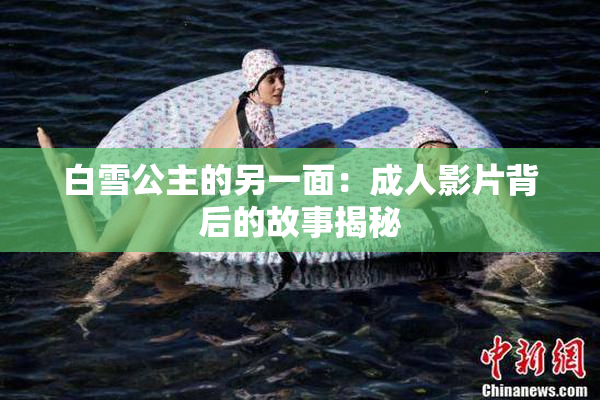 白雪公主的另一面：成人影片背后的故事揭秘