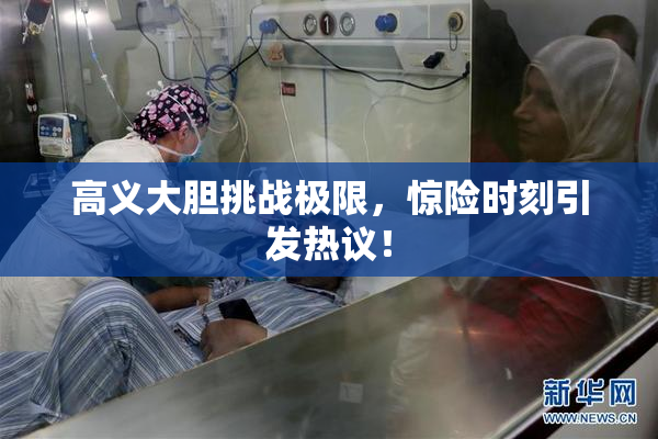 高义大胆挑战极限，惊险时刻引发热议！