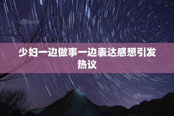 少妇一边做事一边表达感想引发热议