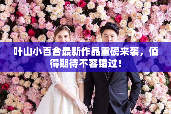 叶山小百合最新作品重磅来袭，值得期待不容错过！