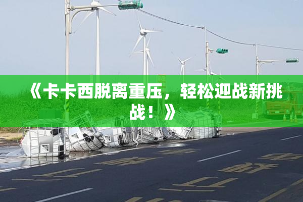 《卡卡西脱离重压，轻松迎战新挑战！》
