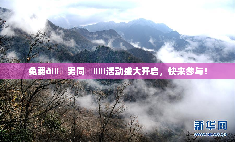 免费🔞男同❌‌❌‌活动盛大开启，快来参与！