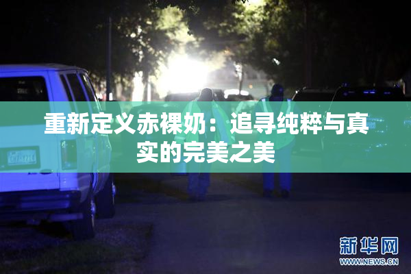重新定义赤裸奶：追寻纯粹与真实的完美之美