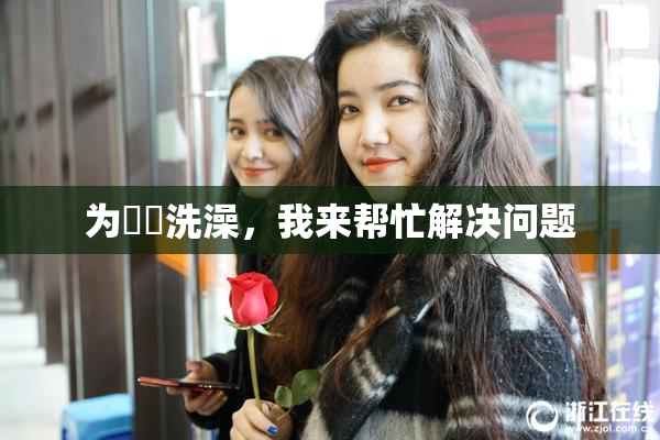 为妺妺洗澡，我来帮忙解决问题