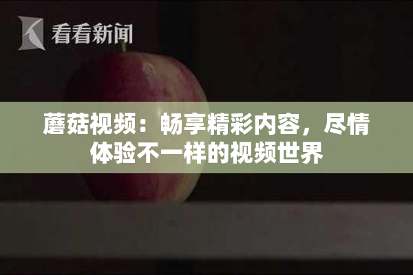 蘑菇视频：畅享精彩内容，尽情体验不一样的视频世界