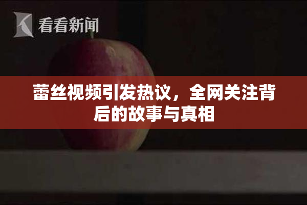 蕾丝视频引发热议，全网关注背后的故事与真相