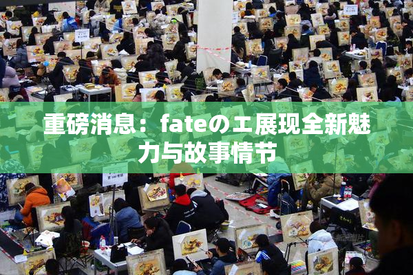 重磅消息：fateのエ展现全新魅力与故事情节
