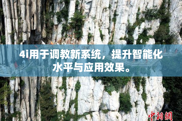 4i用于调教新系统，提升智能化水平与应用效果。
