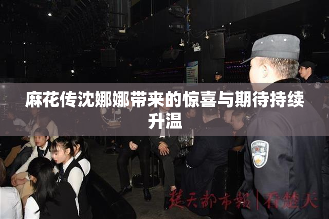 麻花传沈娜娜带来的惊喜与期待持续升温