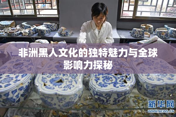 非洲黑人文化的独特魅力与全球影响力探秘