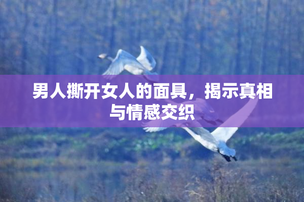 男人撕开女人的面具，揭示真相与情感交织