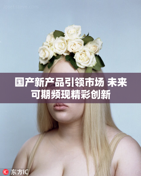 国产新产品引领市场 未来可期频现精彩创新