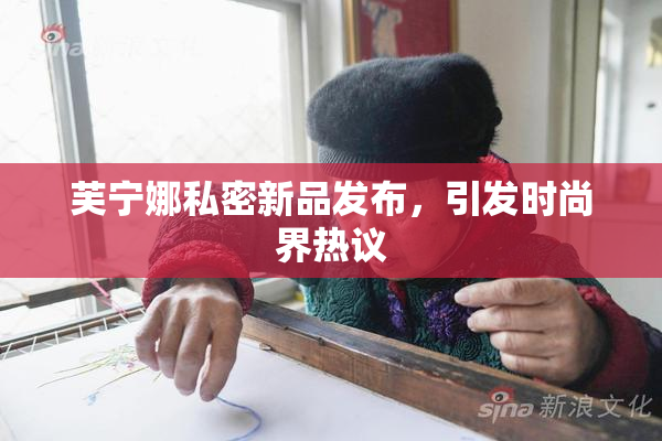 芙宁娜私密新品发布，引发时尚界热议