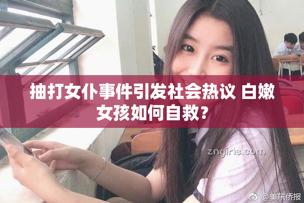 抽打女仆事件引发社会热议 白嫩女孩如何自救？