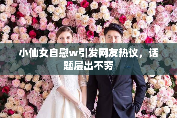 小仙女自慰w引发网友热议，话题层出不穷