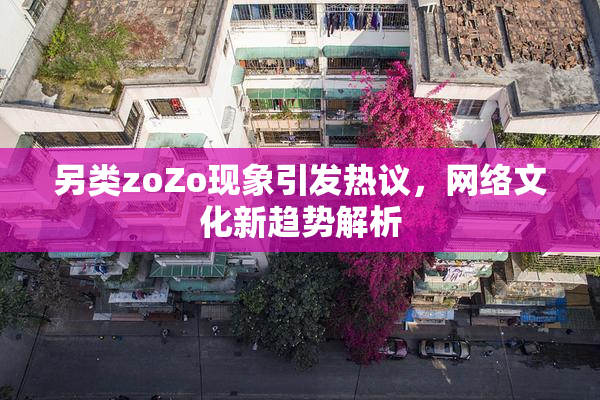 另类zoZo现象引发热议，网络文化新趋势解析