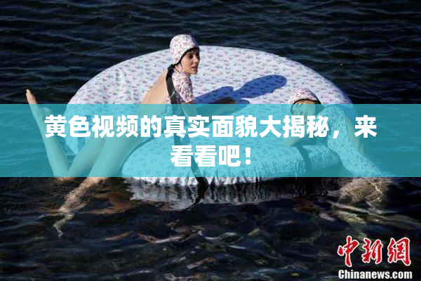 黄色视频的真实面貌大揭秘，来看看吧！