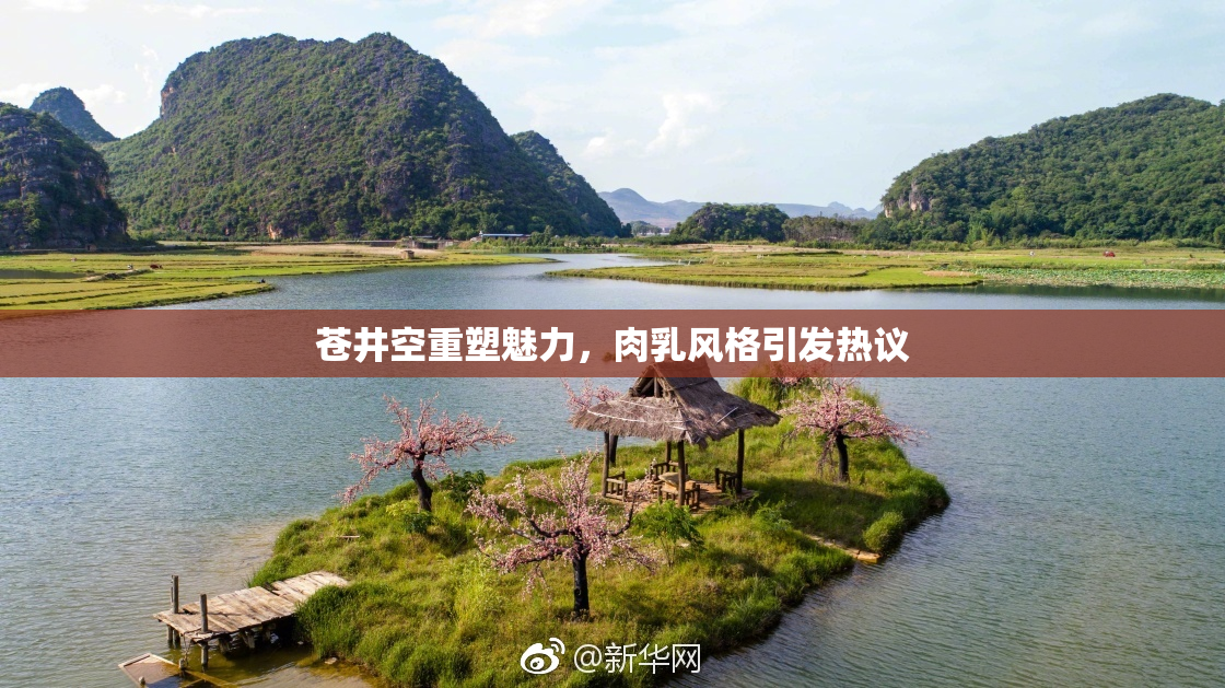 苍井空重塑魅力，肉乳风格引发热议