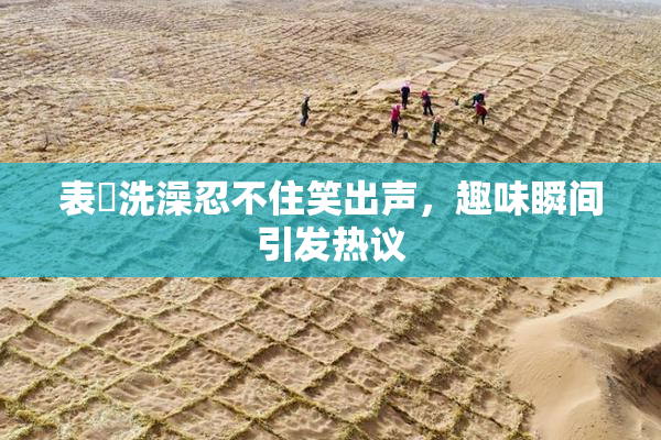表妺洗澡忍不住笑出声，趣味瞬间引发热议