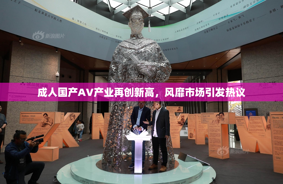 成人国产AV产业再创新高，风靡市场引发热议