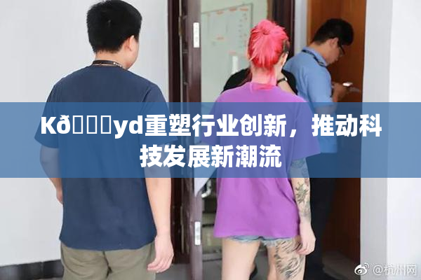 K🈚yd重塑行业创新，推动科技发展新潮流