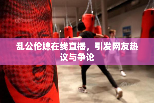 乱公伦媳在线直播，引发网友热议与争论