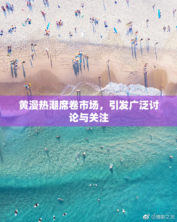 黄漫热潮席卷市场，引发广泛讨论与关注