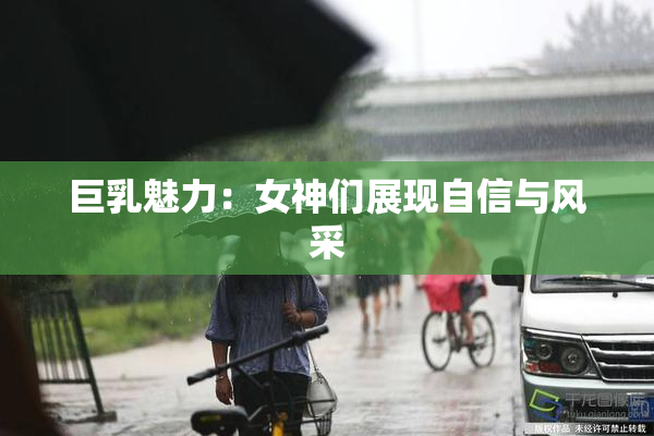 巨乳魅力：女神们展现自信与风采