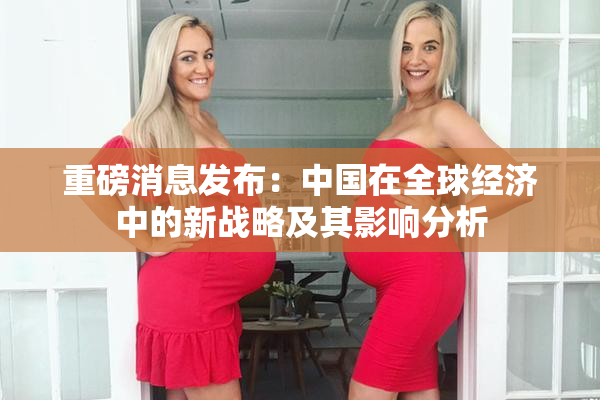 重磅消息发布：中国在全球经济中的新战略及其影响分析
