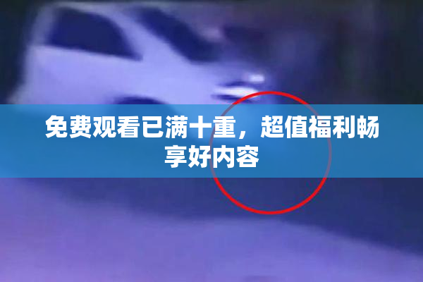免费观看已满十重，超值福利畅享好内容
