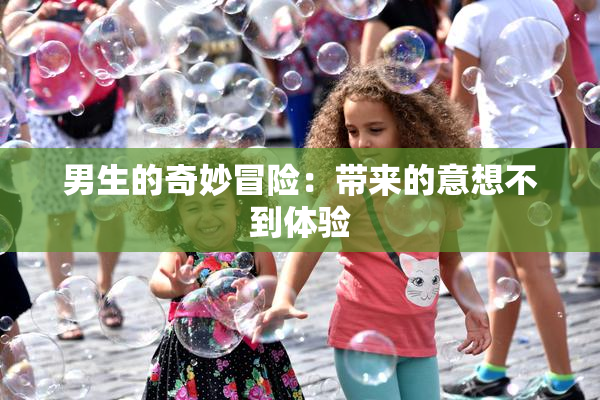 男生的奇妙冒险：带来的意想不到体验