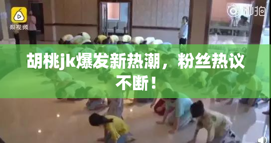 胡桃jk爆发新热潮，粉丝热议不断！