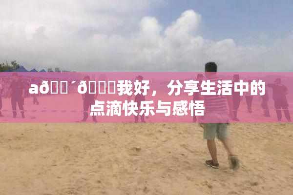 a🔴🍑我好，分享生活中的点滴快乐与感悟