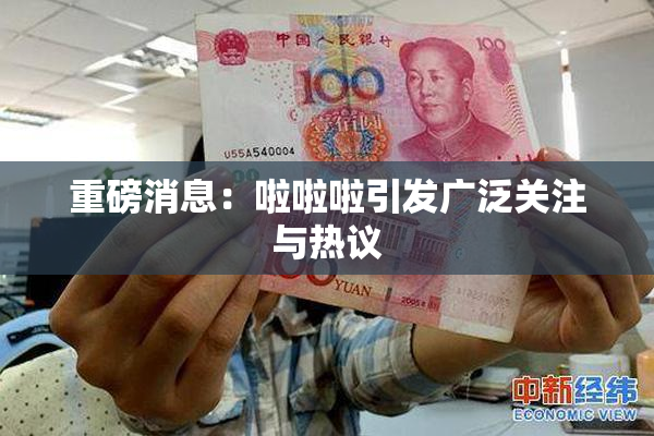 重磅消息：啦啦啦引发广泛关注与热议