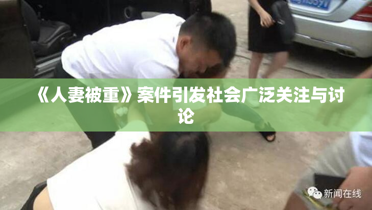 《人妻被重》案件引发社会广泛关注与讨论