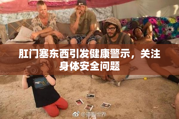 肛门塞东西引发健康警示，关注身体安全问题