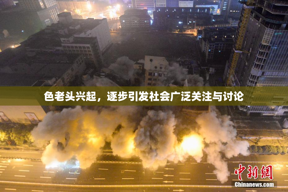 色老头兴起，逐步引发社会广泛关注与讨论