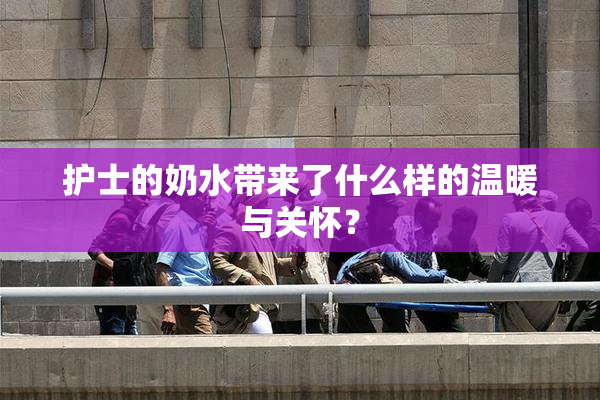 护士的奶水带来了什么样的温暖与关怀？