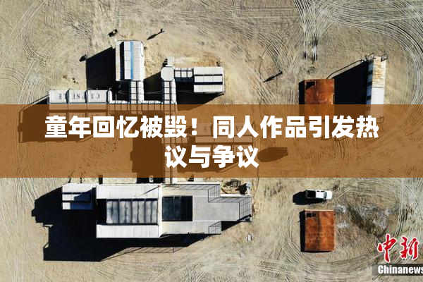 童年回忆被毁！同人作品引发热议与争议
