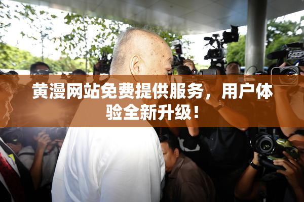 黄漫网站免费提供服务，用户体验全新升级！