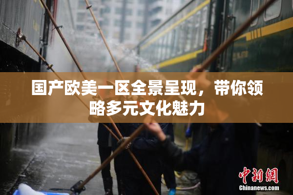 国产欧美一区全景呈现，带你领略多元文化魅力