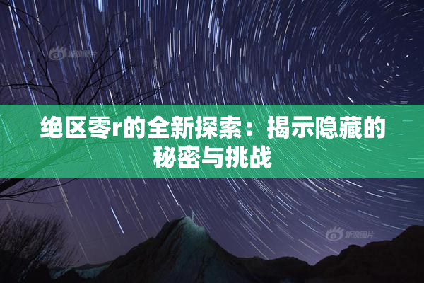 绝区零r的全新探索：揭示隐藏的秘密与挑战