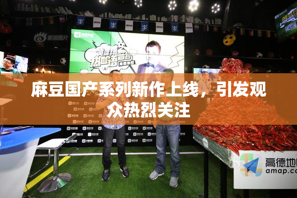 麻豆国产系列新作上线，引发观众热烈关注