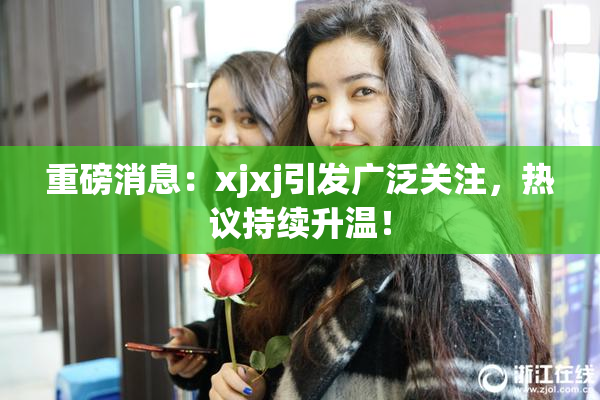 重磅消息：xjxj引发广泛关注，热议持续升温！