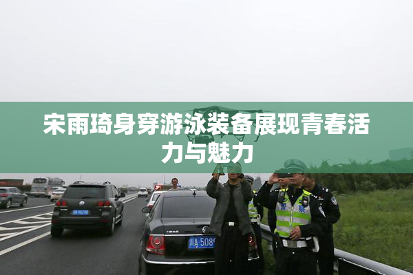 宋雨琦身穿游泳装备展现青春活力与魅力