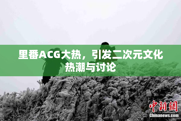 里番ACG大热，引发二次元文化热潮与讨论