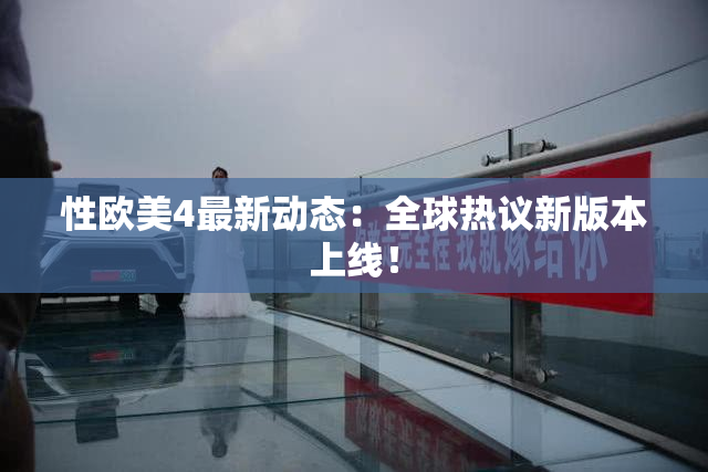 性欧美4最新动态：全球热议新版本上线！