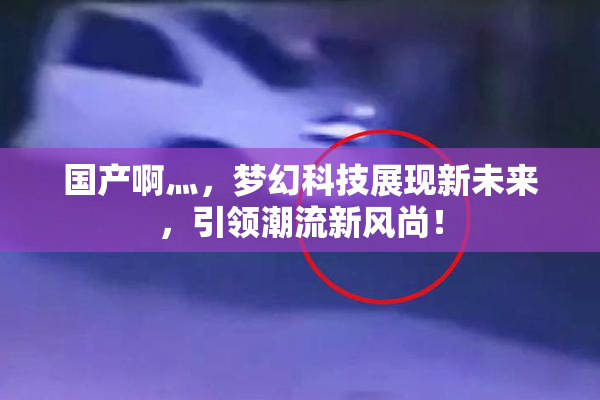 国产啊灬，梦幻科技展现新未来，引领潮流新风尚！