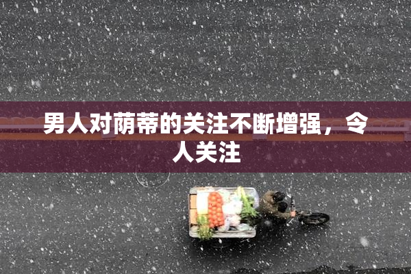 男人对荫蒂的关注不断增强，令人关注